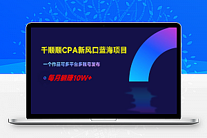 千顺顺CPA新风口蓝海项目，一个作品可多平台多账号发布，每月躺赚10W+【揭秘】