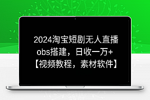 2024淘宝短剧无人直播，obs搭建，日收一万+【视频教程+素材+软件】【揭秘】