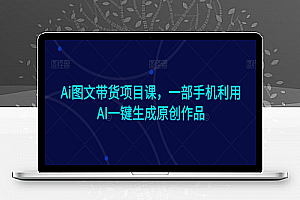 Ai图文带货项目课，一部手机利用AI一键生成原创作品