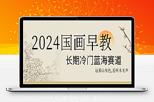 2024国画早教，长期冷门蓝海赛道【揭秘】