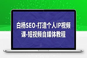 白杨SEO-打造个人IP视频课-短视频自媒体教程