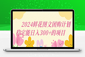 2024鲜花图文团购计划小白能稳定每日收入三位数的项目【揭秘】
